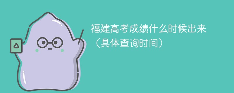 福建高考成绩什么时候出来2025（具体查询时间）