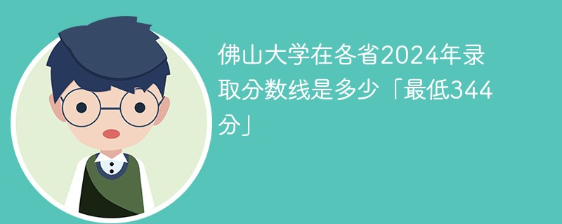 佛山大学在各省2024年录取分数线是多少「最低344分」