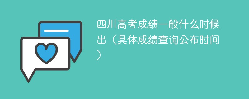 四川高考成绩一般什么时候出2025（具体成绩查询公布时间）