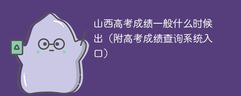 2025年山西高考成绩一般什么时候出（附高考成绩查询系统入口）