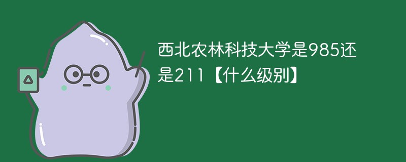 西北农林科技大学是985还是211【什么级别】