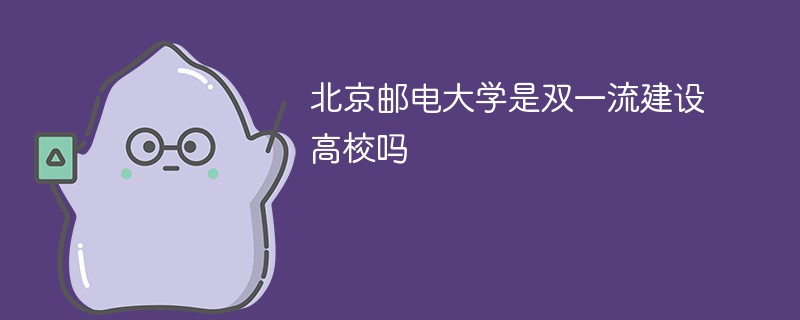 北京邮电大学是双一流建设高校吗